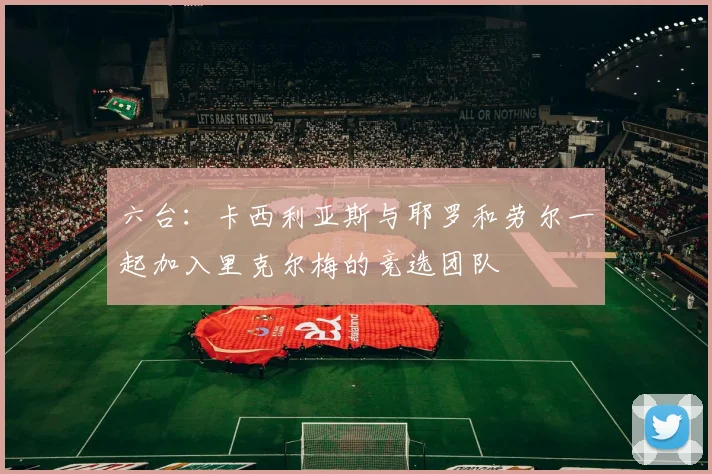 六台：卡西利亚斯与耶罗和劳尔一起加入里克尔梅的竞选团队