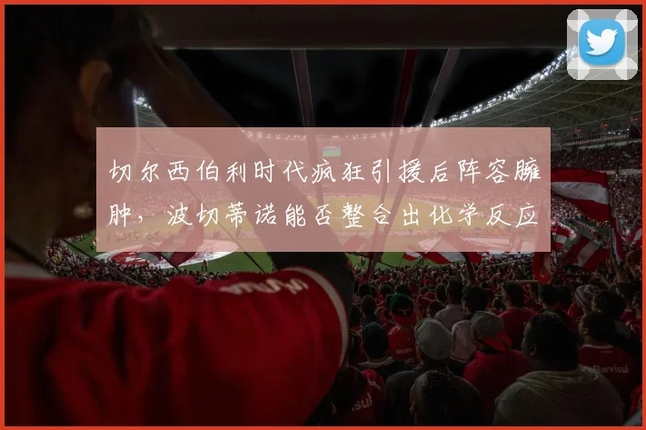 切尔西伯利时代疯狂引援后阵容臃肿,波切蒂诺能否整合出化学反应?