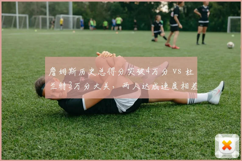 詹姆斯历史总得分突破4万分 vs 杜兰特3万分大关，两人达成速度相差多少场？