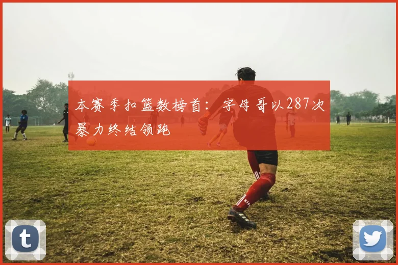 本赛季扣篮数榜首:字母哥以287次暴力终结领跑