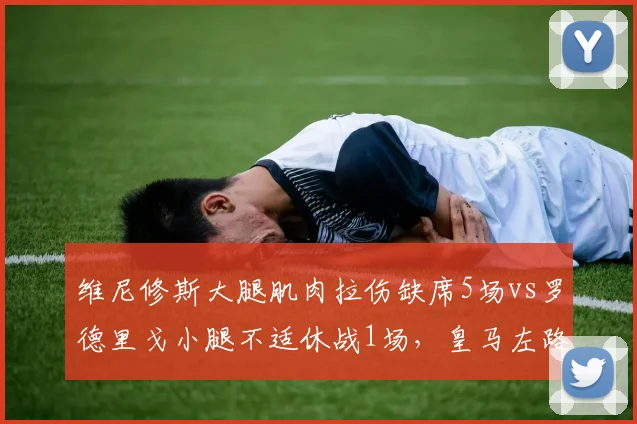 维尼修斯大腿肌肉拉伤缺席5场vs罗德里戈小腿不适休战1场,皇马左路突击效率骤降