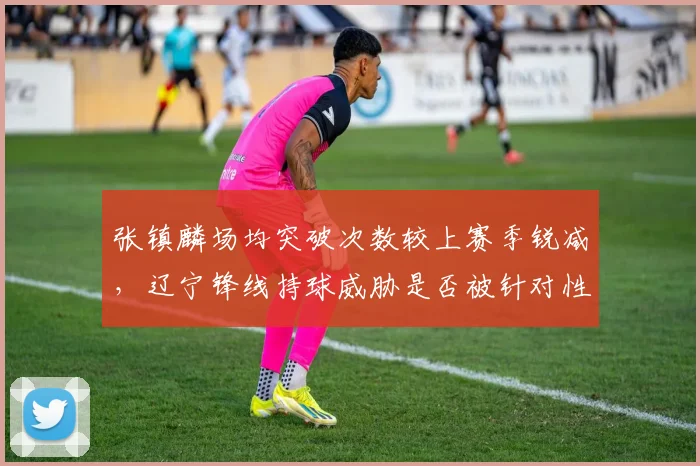 张镇麟场均突破次数较上赛季锐减,辽宁锋线持球威胁是否被针对性锁死?