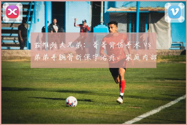 兹维列夫兄弟：哥哥背伤手术 vs 弟弟手腕骨折保守治疗，家庭内部伤病策略对比