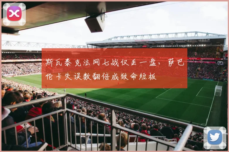 斯瓦泰克法网七战仅丢一盘,萨巴伦卡失误数翻倍成致命短板