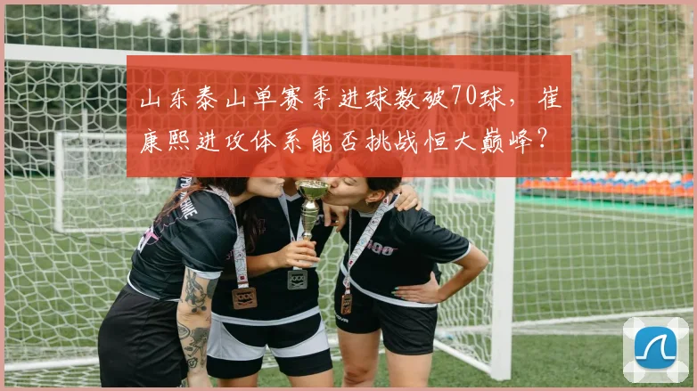 山东泰山单赛季进球数破70球,崔康熙进攻体系能否挑战恒大巅峰?